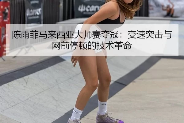 陈雨菲马来西亚大师赛夺冠：变速突击与网前停顿的技术革命