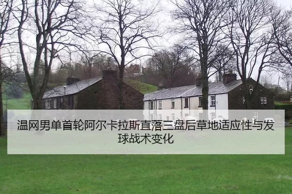 温网男单首轮阿尔卡拉斯直落三盘后草地适应性与发球战术变化