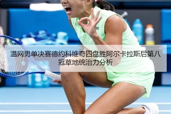 温网男单决赛德约科维奇四盘胜阿尔卡拉斯后第八冠草地统治力分析